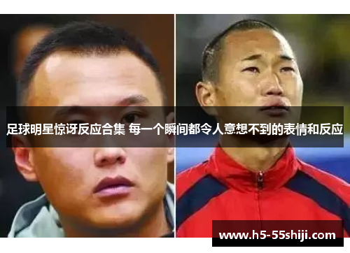 足球明星惊讶反应合集 每一个瞬间都令人意想不到的表情和反应