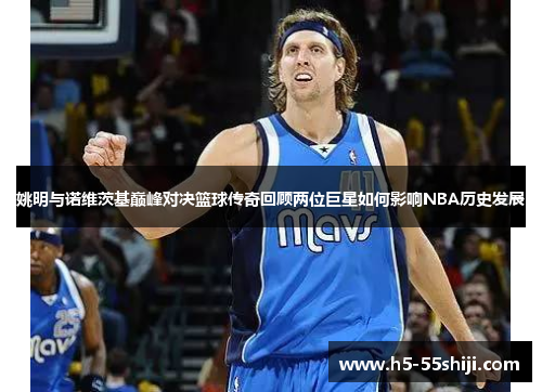 姚明与诺维茨基巅峰对决篮球传奇回顾两位巨星如何影响NBA历史发展