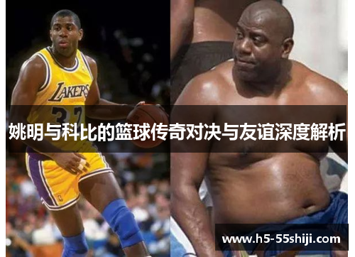 姚明与科比的篮球传奇对决与友谊深度解析
