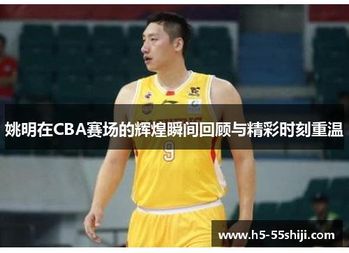 姚明在CBA赛场的辉煌瞬间回顾与精彩时刻重温
