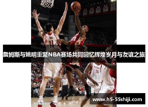 詹姆斯与姚明重聚NBA赛场共同回忆辉煌岁月与友谊之旅