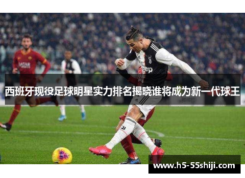 西班牙现役足球明星实力排名揭晓谁将成为新一代球王
