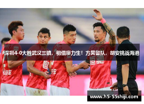 深圳4-0大胜武汉三镇，租借廖力生！方昊留队，胡安挑战海港