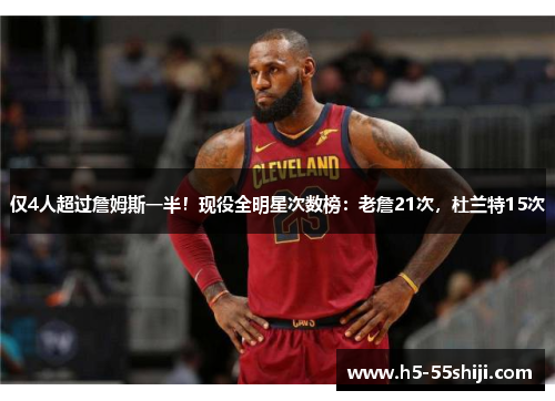 仅4人超过詹姆斯一半！现役全明星次数榜：老詹21次，杜兰特15次