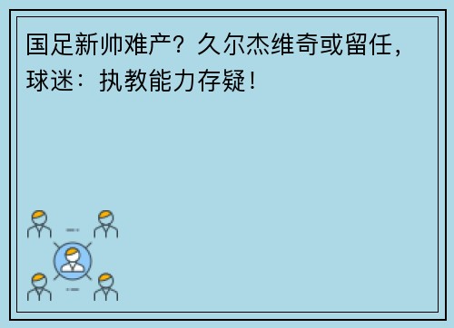 国足新帅难产？久尔杰维奇或留任，球迷：执教能力存疑！