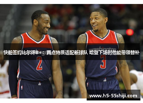 快船签约比尔评B+：两点特质适配新球队 哈登下场时他能带领替补