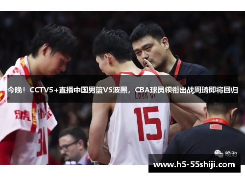 今晚！CCTV5+直播中国男篮VS波黑，CBA球员领衔出战周琦即将回归