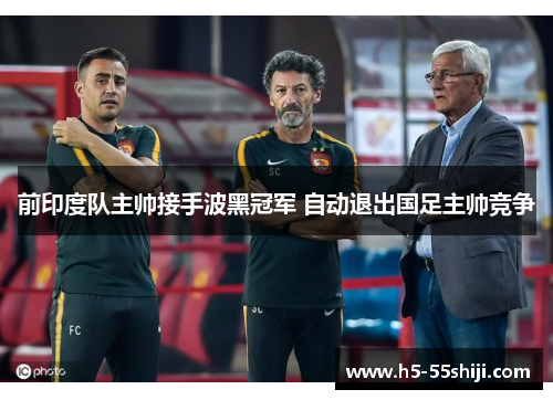 前印度队主帅接手波黑冠军 自动退出国足主帅竞争