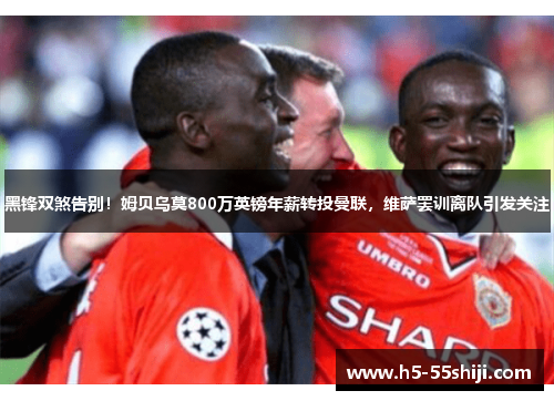 黑锋双煞告别！姆贝乌莫800万英镑年薪转投曼联，维萨罢训离队引发关注